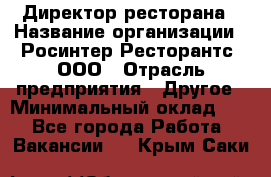 Директор ресторана › Название организации ­ Росинтер Ресторантс, ООО › Отрасль предприятия ­ Другое › Минимальный оклад ­ 1 - Все города Работа » Вакансии   . Крым,Саки
